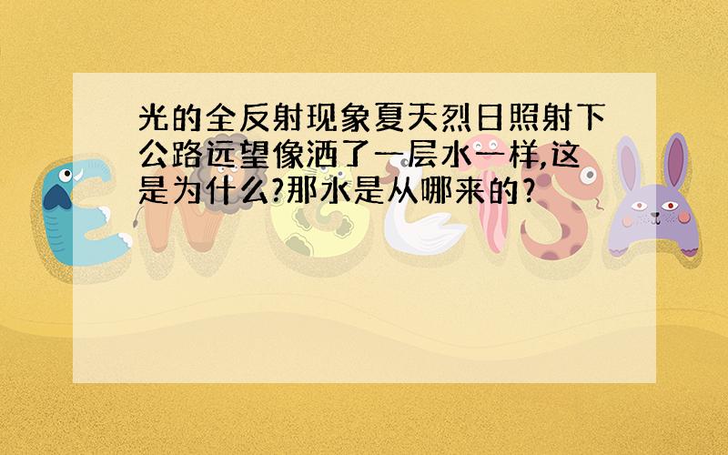 光的全反射现象夏天烈日照射下公路远望像洒了一层水一样,这是为什么?那水是从哪来的？