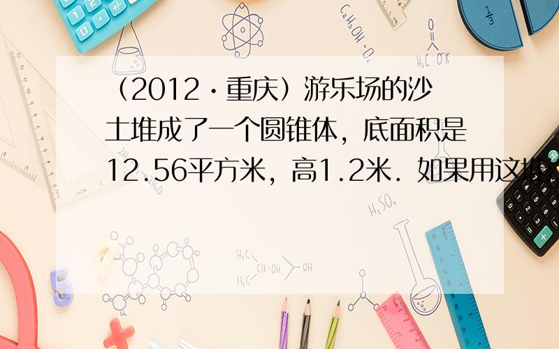 （2012•重庆）游乐场的沙土堆成了一个圆锥体，底面积是12.56平方米，高1.2米．如果用这堆沙土在游乐场中铺一条宽1