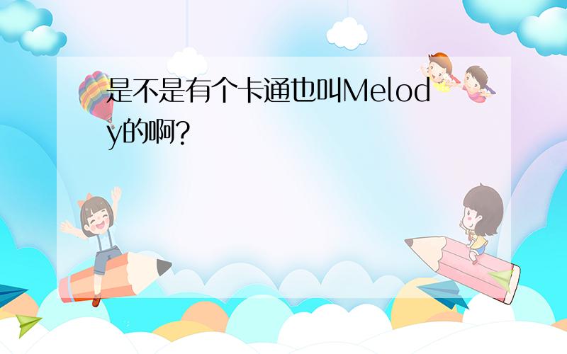 是不是有个卡通也叫Melody的啊?