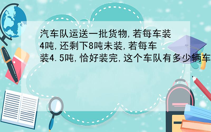 汽车队运送一批货物,若每车装4吨,还剩下8吨未装,若每车装4.5吨,恰好装完,这个车队有多少辆车?