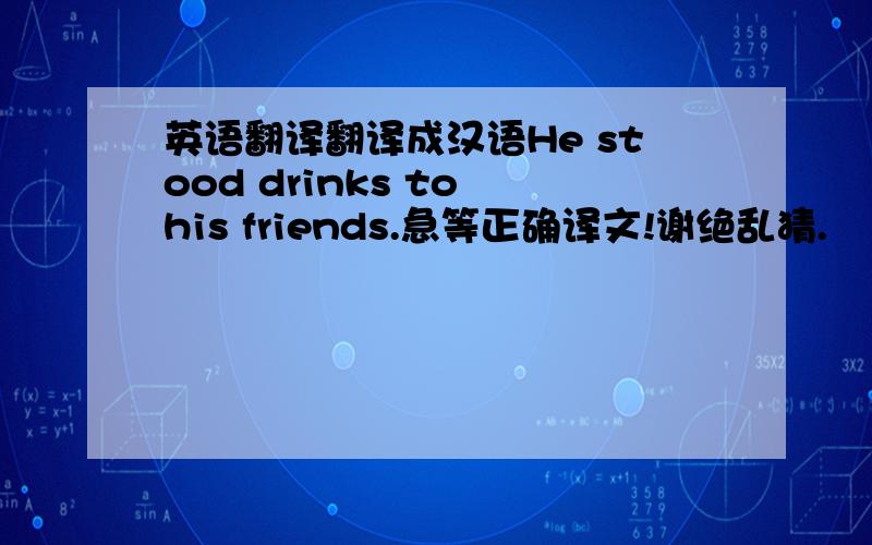 英语翻译翻译成汉语He stood drinks to his friends.急等正确译文!谢绝乱猜.