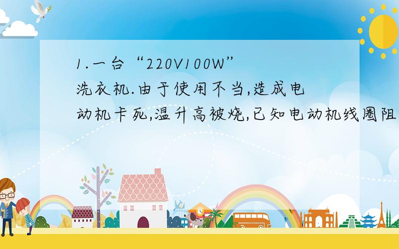 1.一台“220V100W”洗衣机.由于使用不当,造成电动机卡死,温升高被烧,已知电动机线圈阻值2欧,则这台洗衣机正常工