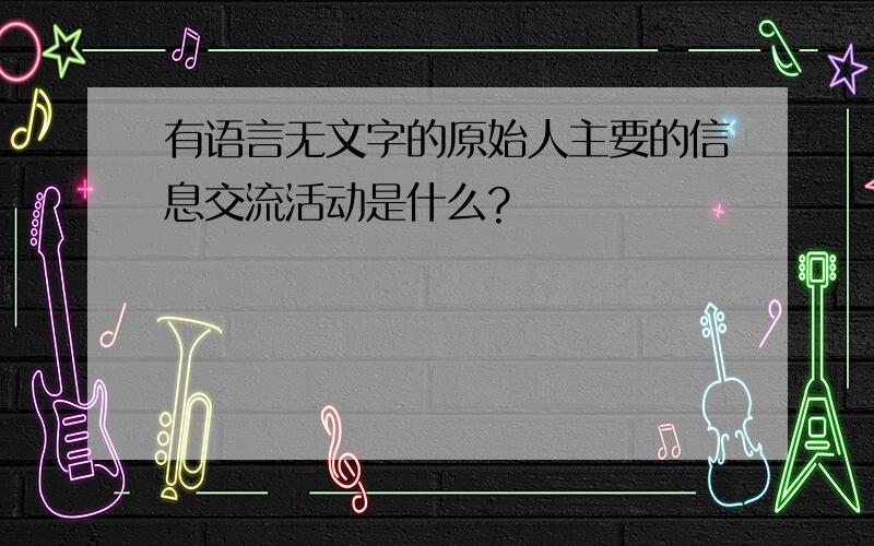 有语言无文字的原始人主要的信息交流活动是什么?