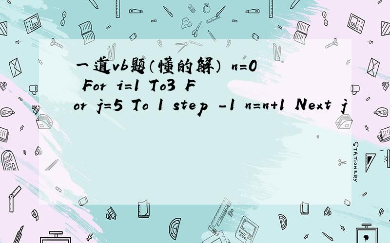 一道vb题（懂的解） n=0 For i=1 To3 For j=5 To 1 step -1 n=n+1 Next j