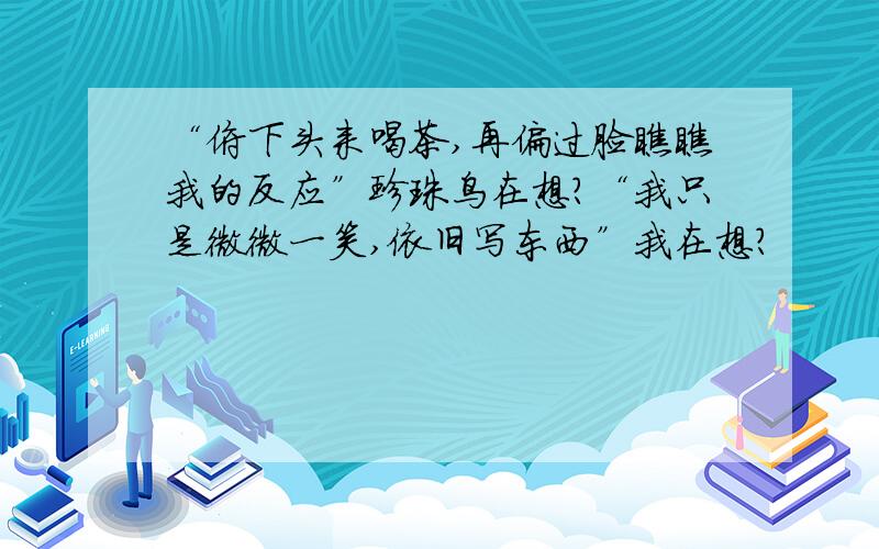 “俯下头来喝茶,再偏过脸瞧瞧我的反应”珍珠鸟在想?“我只是微微一笑,依旧写东西”我在想?