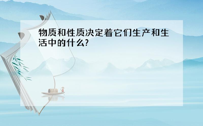 物质和性质决定着它们生产和生活中的什么?