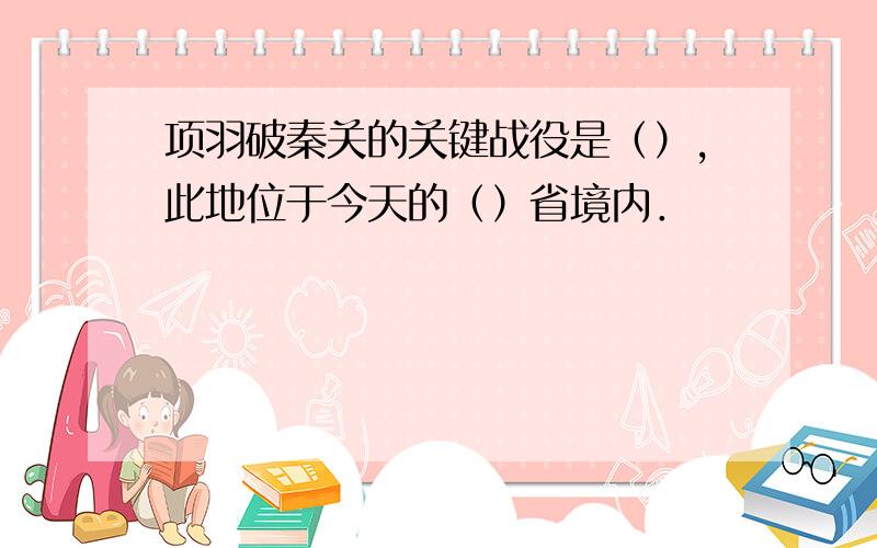 项羽破秦关的关键战役是（）,此地位于今天的（）省境内．