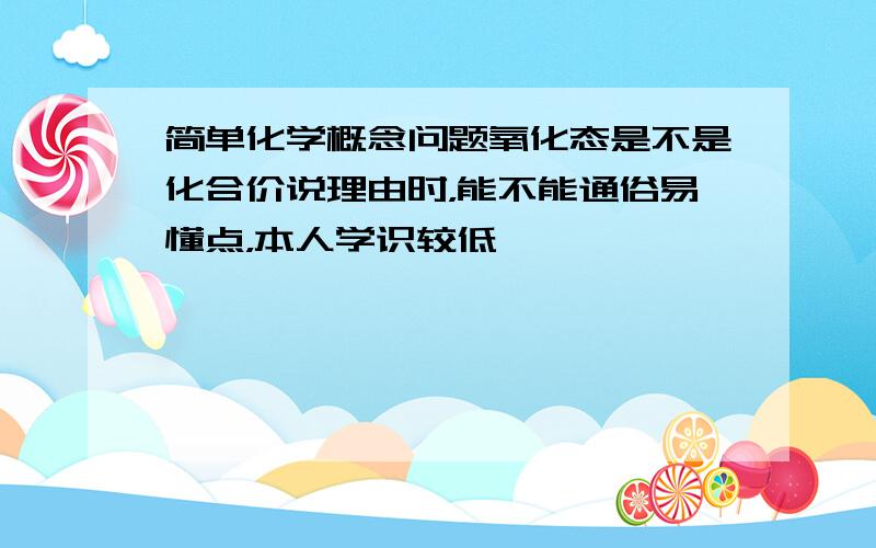 简单化学概念问题氧化态是不是化合价说理由时，能不能通俗易懂点，本人学识较低