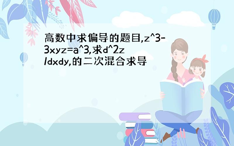 高数中求偏导的题目,z^3-3xyz=a^3,求d^2z/dxdy,的二次混合求导