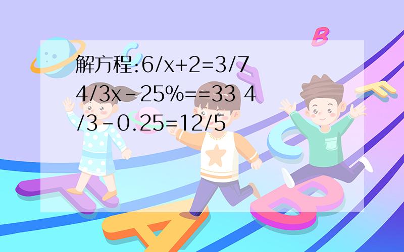 解方程:6/x+2=3/7 4/3x-25%==33 4/3-0.25=12/5