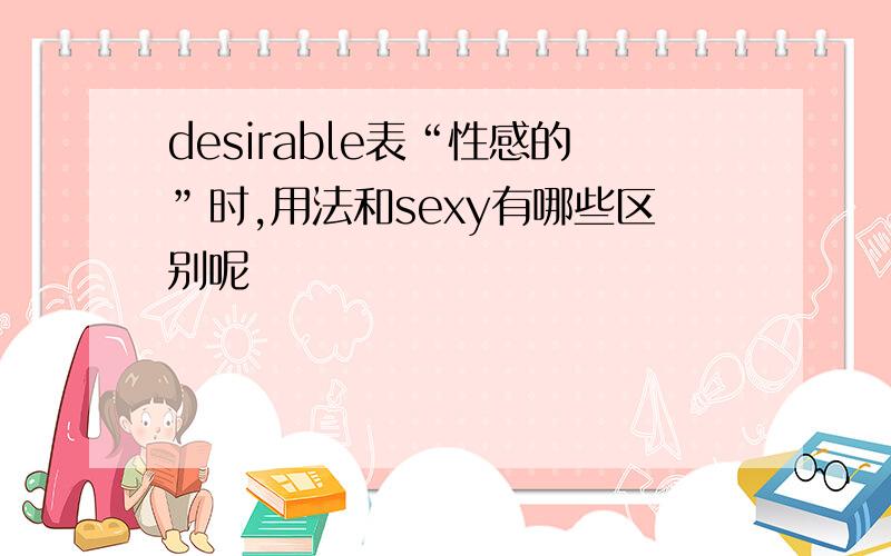 desirable表“性感的”时,用法和sexy有哪些区别呢