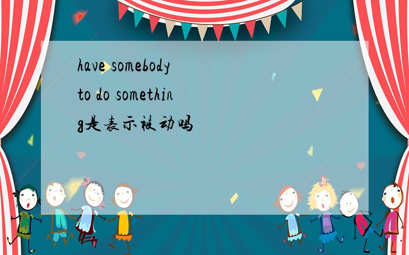 have somebody to do something是表示被动吗