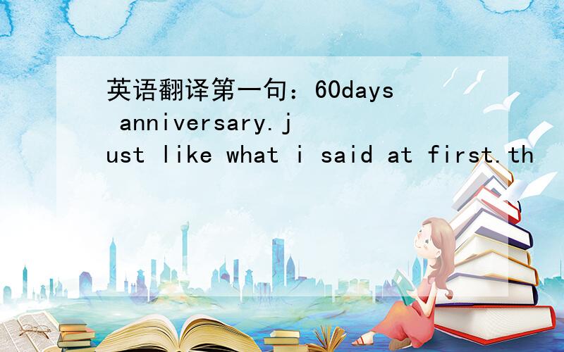 英语翻译第一句：60days anniversary.just like what i said at first.th