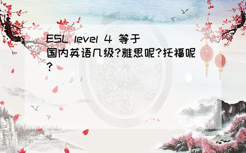 ESL level 4 等于国内英语几级?雅思呢?托福呢?