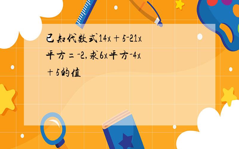 已知代数式14x+5-21x平方=-2,求6x平方-4x+5的值