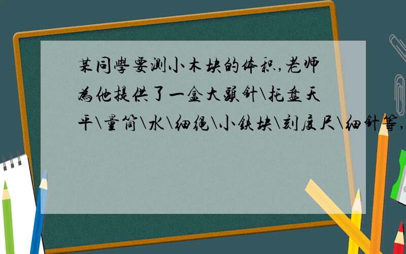 某同学要测小木块的体积,老师为他提供了一盒大头针\托盘天平\量筒\水\细绳\小铁块\刻度尺\细针等,请你选择器材,写出实