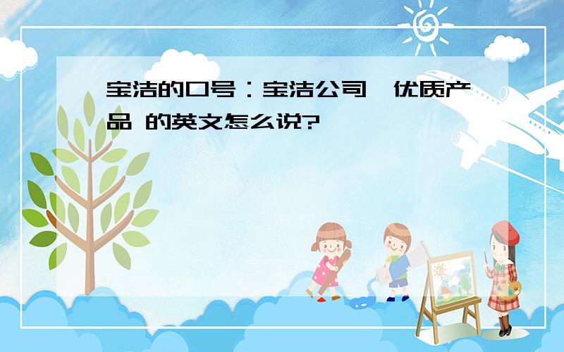 宝洁的口号：宝洁公司,优质产品 的英文怎么说?