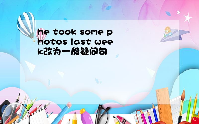 he took some photos last week改为一般疑问句