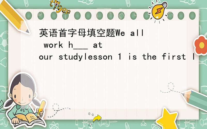 英语首字母填空题We all work h___ at our studylesson 1 is the first l