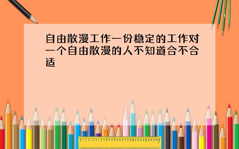 自由散漫工作一份稳定的工作对一个自由散漫的人不知道合不合适