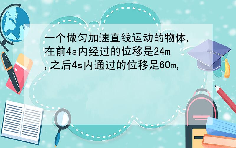 一个做匀加速直线运动的物体,在前4s内经过的位移是24m,之后4s内通过的位移是60m,