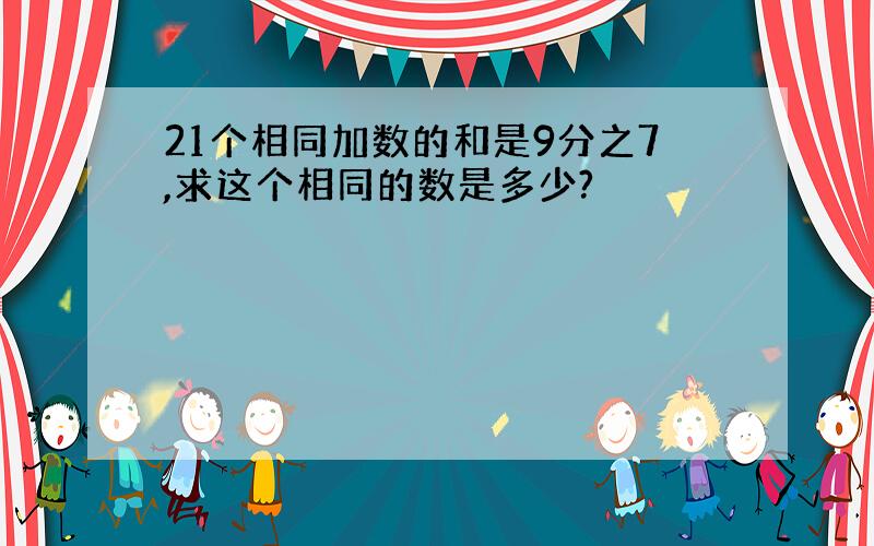 21个相同加数的和是9分之7,求这个相同的数是多少?