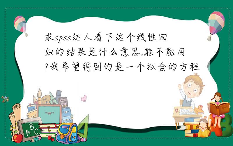 求spss达人看下这个线性回归的结果是什么意思,能不能用?我希望得到的是一个拟合的方程