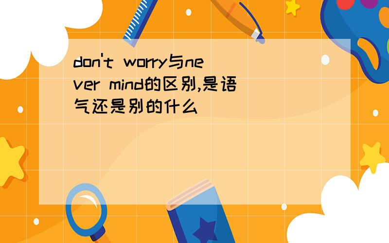 don't worry与never mind的区别,是语气还是别的什么