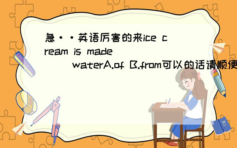 急··英语厉害的来ice cream is made ___ waterA.of B.from可以的话请顺便说明 be