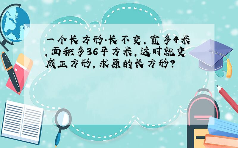 一个长方形.长不变,宽多4米,面积多36平方米,这时就变成正方形,求原的长方形?