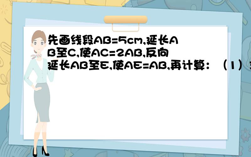 先画线段AB=5cm,延长AB至C,使AC=2AB,反向延长AB至E,使AE=AB,再计算：（1）求线段CE的长（2）线