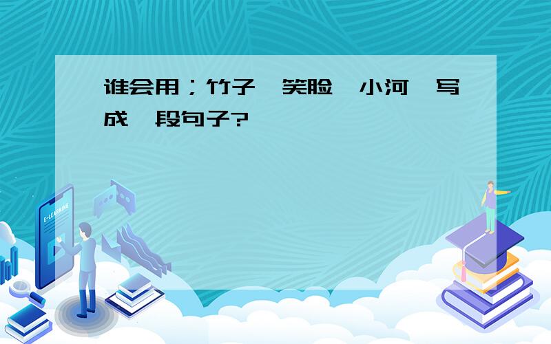 谁会用；竹子、笑脸、小河,写成一段句子?