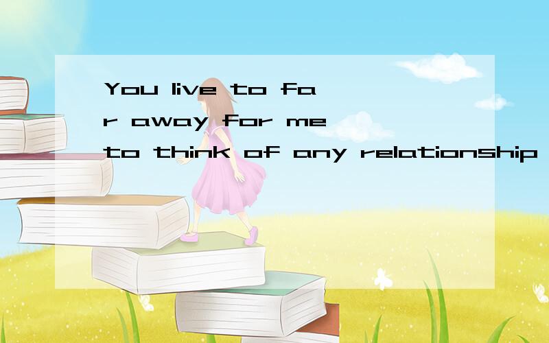 You live to far away for me to think of any relationship oth