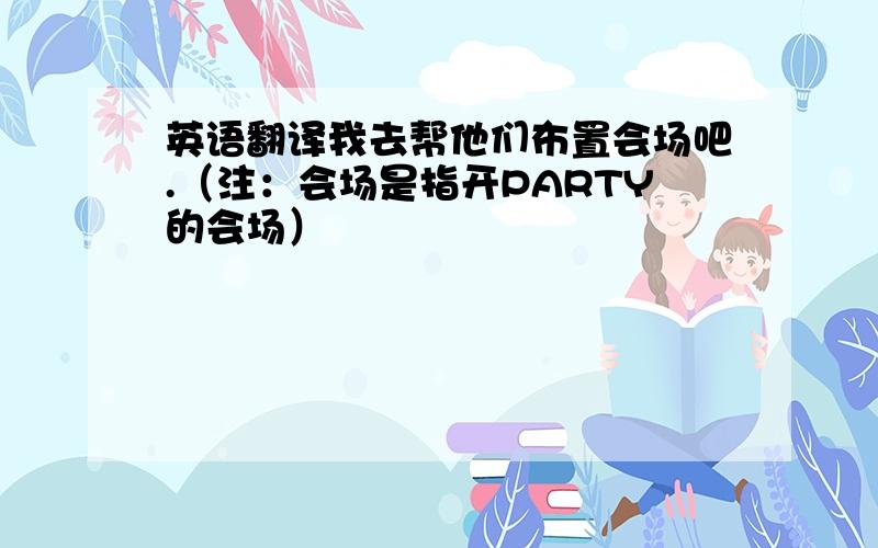 英语翻译我去帮他们布置会场吧.（注：会场是指开PARTY的会场）