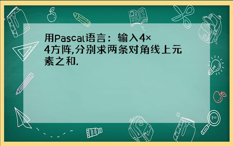 用Pascal语言：输入4×4方阵,分别求两条对角线上元素之和.