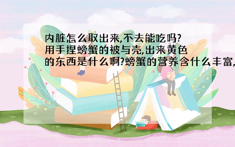 内脏怎么取出来,不去能吃吗?用手捏螃蟹的被与壳,出来黄色的东西是什么啊?螃蟹的营养含什么丰富,只要在腿上还是内脏?还有小