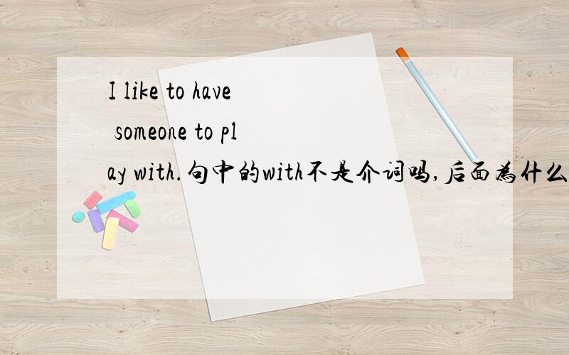 I like to have someone to play with.句中的with不是介词吗,后面为什么不用放宾语呢