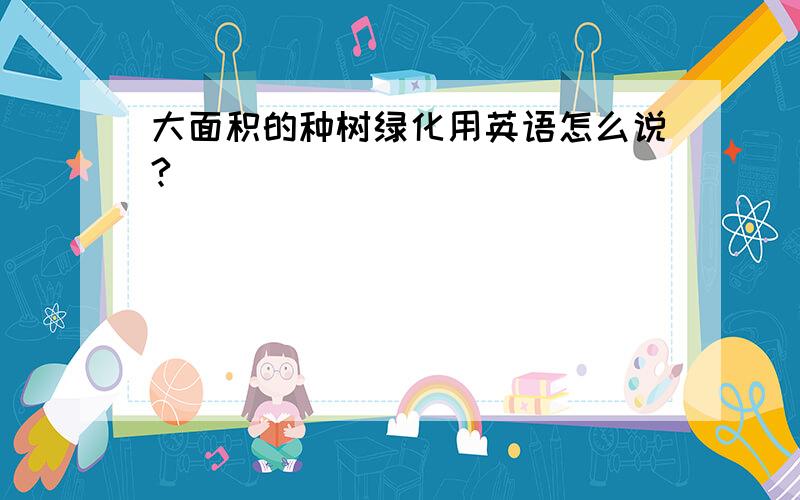 大面积的种树绿化用英语怎么说?