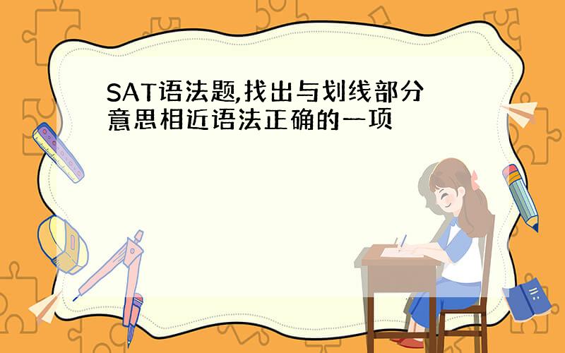 SAT语法题,找出与划线部分意思相近语法正确的一项