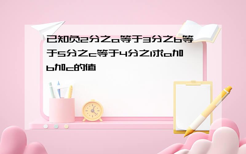 已知负2分之a等于3分之b等于5分之c等于4分之1求a加b加c的值