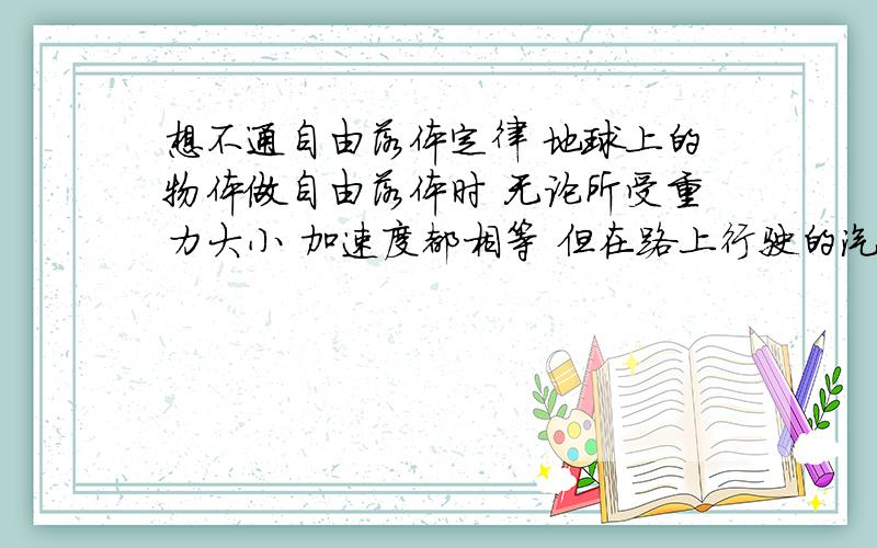 想不通自由落体定律 地球上的物体做自由落体时 无论所受重力大小 加速度都相等 但在路上行驶的汽车