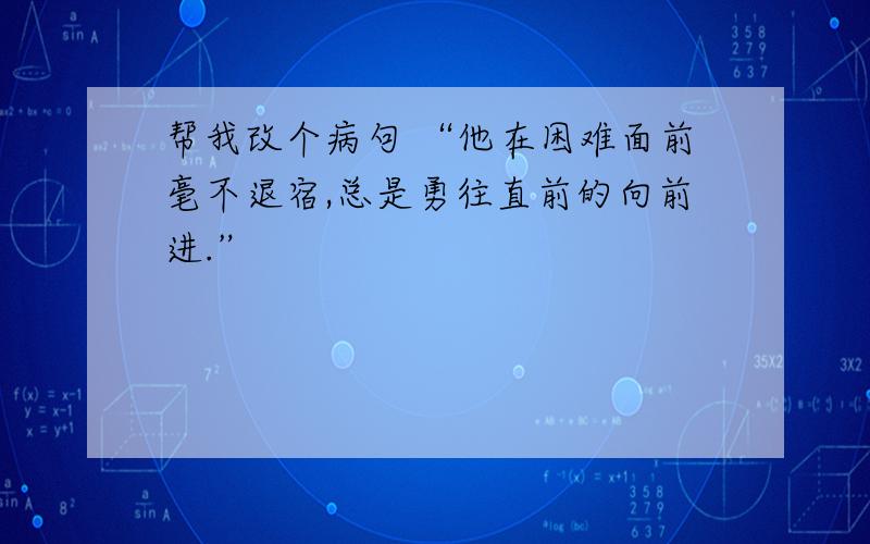 帮我改个病句 “他在困难面前毫不退宿,总是勇往直前的向前进.”