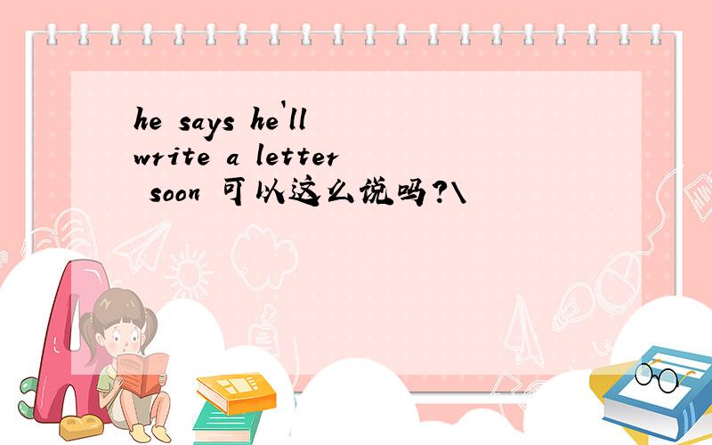 he says he`ll write a letter soon 可以这么说吗?\