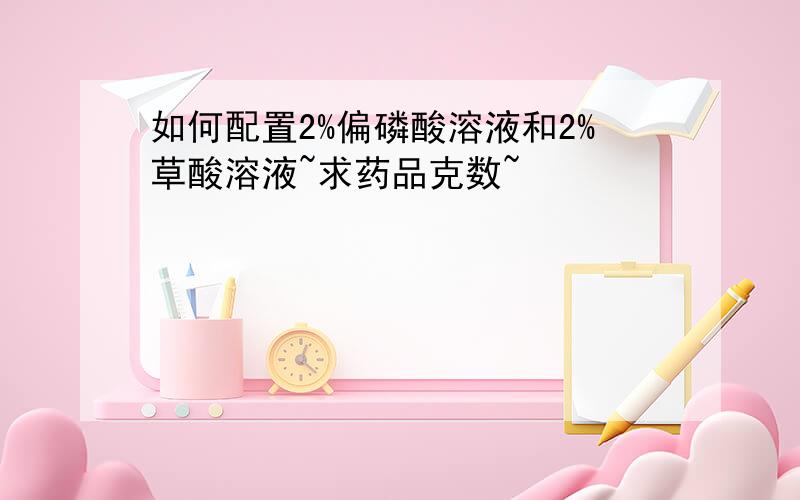 如何配置2%偏磷酸溶液和2%草酸溶液~求药品克数~