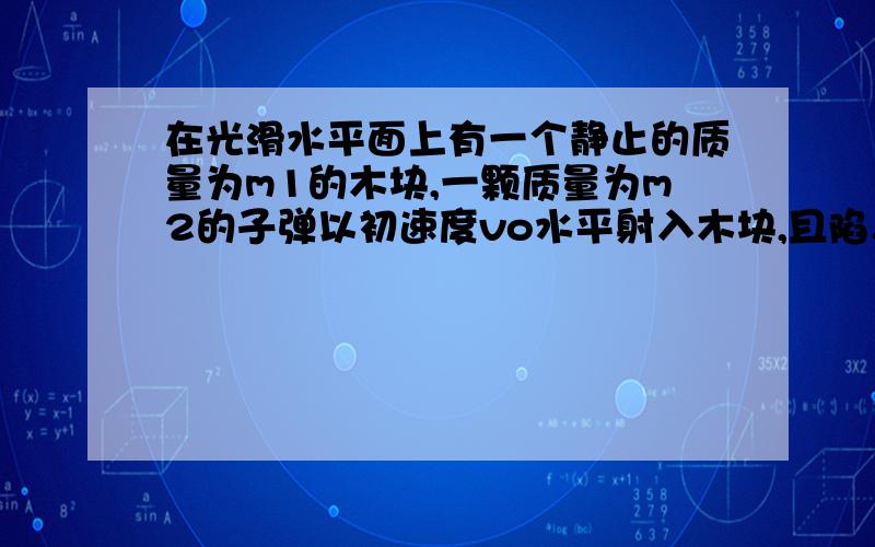 在光滑水平面上有一个静止的质量为m1的木块,一颗质量为m2的子弹以初速度vo水平射入木块,且陷入木块的最大深度为d,设冲