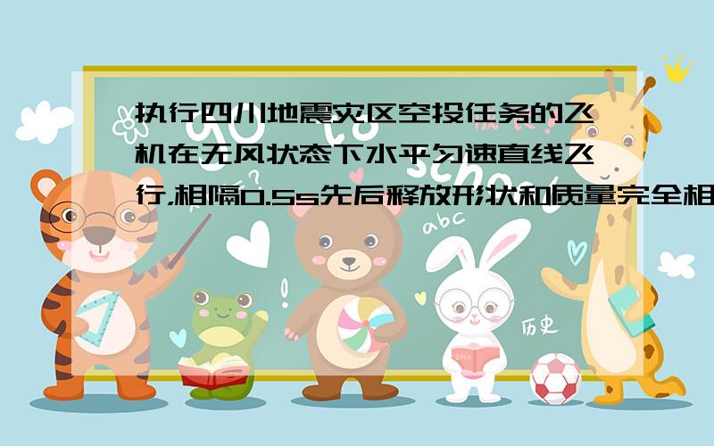 执行四川地震灾区空投任务的飞机在无风状态下水平匀速直线飞行，相隔0.5s先后释放形状和质量完全相同的两箱救灾物资1和2.