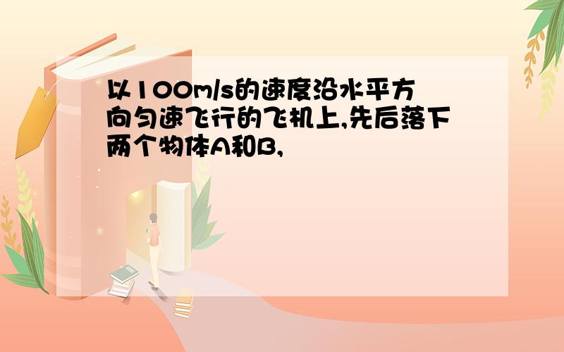 以100m/s的速度沿水平方向匀速飞行的飞机上,先后落下两个物体A和B,