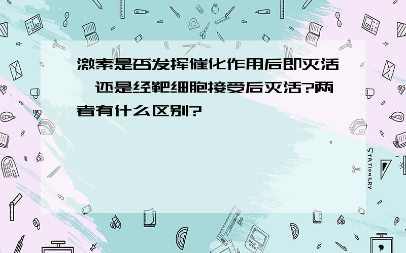 激素是否发挥催化作用后即灭活,还是经靶细胞接受后灭活?两者有什么区别?