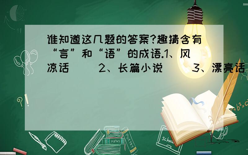 谁知道这几题的答案?趣猜含有“言”和“语”的成语.1、风凉话（ ）2、长篇小说（ ）3、漂亮话（ ）4、糖果广告（ ）5