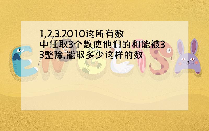 1,2,3.2010这所有数中任取3个数使他们的和能被33整除,能取多少这样的数